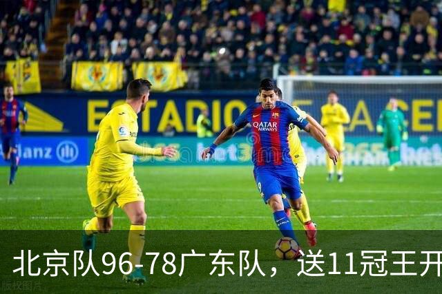 北京队96-78广东队，送11冠王开赛2连败，单节34-19周琦17分7篮板